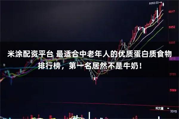 米涂配资平台 最适合中老年人的优质蛋白质食物排行榜，第一名居然不是牛奶！