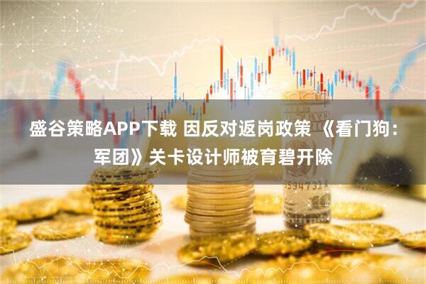 盛谷策略APP下载 因反对返岗政策 《看门狗：军团》关卡设计师被育碧开除