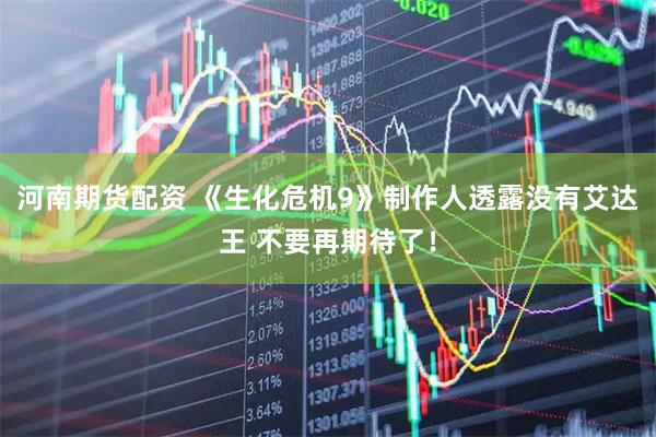 河南期货配资 《生化危机9》制作人透露没有艾达王 不要再期待了！
