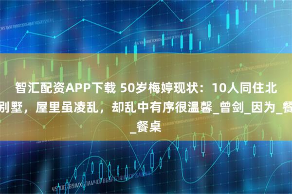 智汇配资APP下载 50岁梅婷现状：10人同住北京别墅，屋里虽凌乱，却乱中有序很温馨_曾剑_因为_餐桌