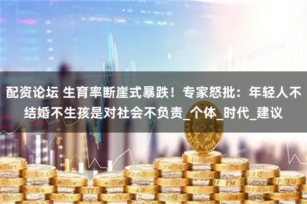 配资论坛 生育率断崖式暴跌！专家怒批：年轻人不结婚不生孩是对社会不负责_个体_时代_建议