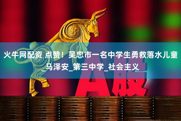 火牛网配资 点赞！吴忠市一名中学生勇救落水儿童_马泽安_第三中学_社会主义