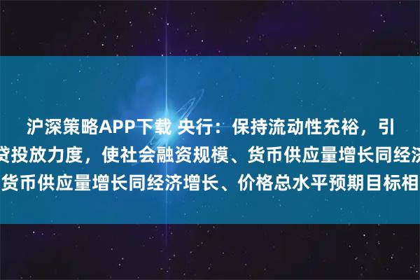 沪深策略APP下载 央行：保持流动性充裕，引导金融机构加大货币信贷投放力度，使社会融资规模、货币供应量增长同经济增长、价格总水平预期目标相匹配