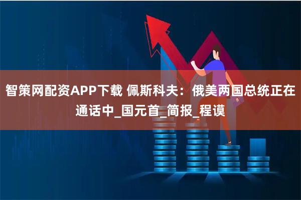 智策网配资APP下载 佩斯科夫：俄美两国总统正在通话中_国元首_简报_程谟