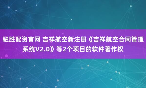 融胜配资官网 吉祥航空新注册《吉祥航空合同管理系统V2.0》等2个项目的软件著作权