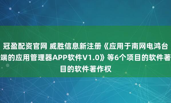冠盈配资官网 威胜信息新注册《应用于南网电鸿台区终端的应用管理器APP软件V1.0》等6个项目的软件著作权