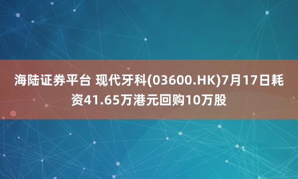 海陆证券平台 现代牙科(03600.HK)7月17日耗资41.65万港元回购10万股
