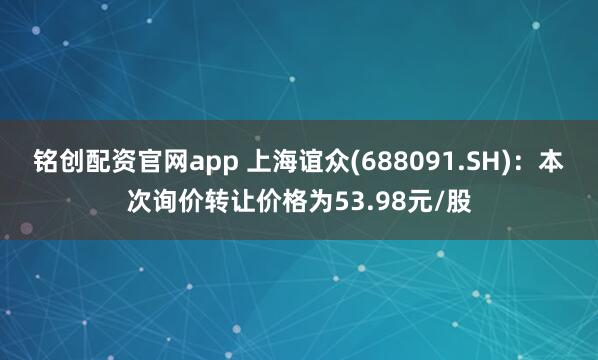 铭创配资官网app 上海谊众(688091.SH)：本次询价转让价格为53.98元/股