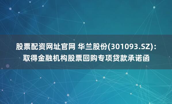 股票配资网址官网 华兰股份(301093.SZ)：取得金融机构股票回购专项贷款承诺函