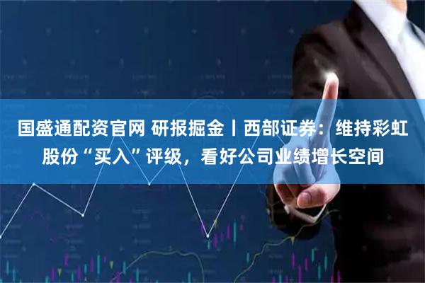 国盛通配资官网 研报掘金丨西部证券：维持彩虹股份“买入”评级，看好公司业绩增长空间