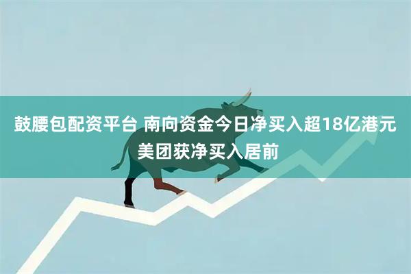 鼓腰包配资平台 南向资金今日净买入超18亿港元 美团获净买入居前