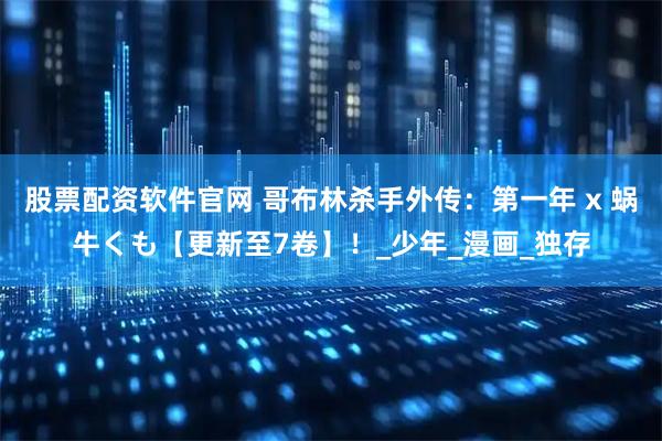 股票配资软件官网 哥布林杀手外传：第一年 x 蜗牛くも【更新至7卷】！_少年_漫画_独存