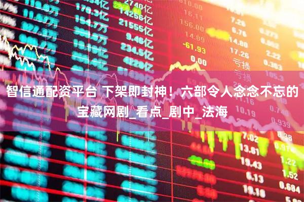 智信通配资平台 下架即封神！六部令人念念不忘的宝藏网剧_看点_剧中_法海