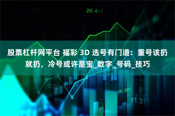 股票杠杆网平台 福彩 3D 选号有门道：重号该扔就扔，冷号或许是宝_数字_号码_技巧