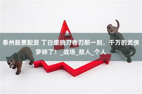 泰州股票配资 丁白缨的刀卷刃那一刻，千万的武侠梦碎了！_战场_敌人_个人