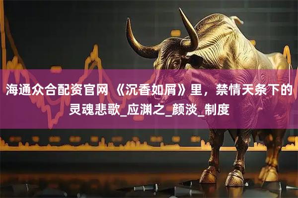 海通众合配资官网 《沉香如屑》里，禁情天条下的灵魂悲歌_应渊之_颜淡_制度