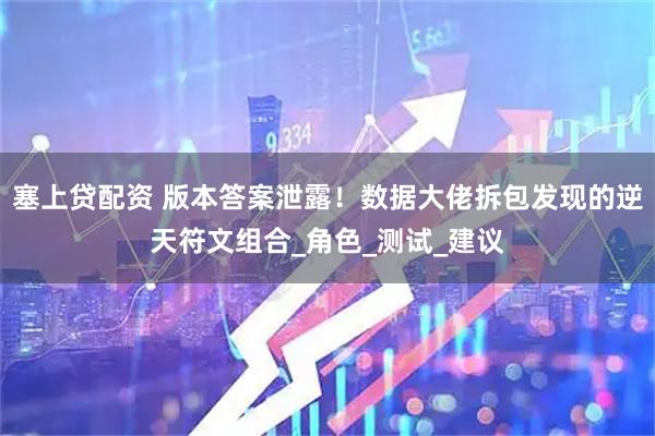 塞上贷配资 版本答案泄露！数据大佬拆包发现的逆天符文组合_角色_测试_建议