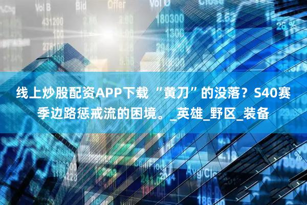 线上炒股配资APP下载 “黄刀”的没落？S40赛季边路惩戒流的困境。_英雄_野区_装备