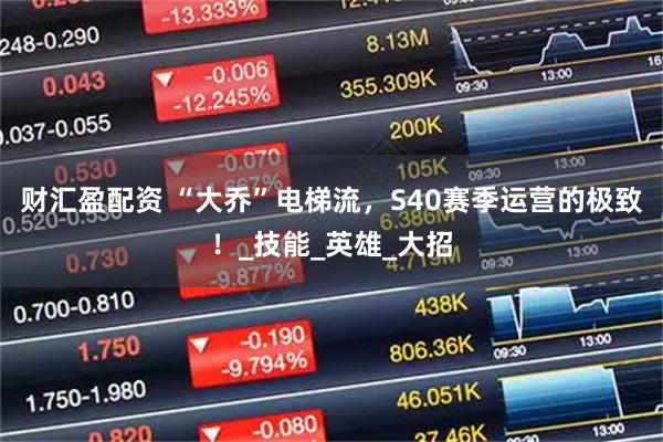 财汇盈配资 “大乔”电梯流，S40赛季运营的极致！_技能_英雄_大招