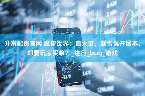 升富配资官网 魔兽世界：离大谱，暴雪误开团本，却要玩家买单？_进行_bug_游戏