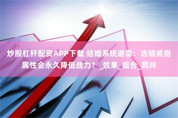 炒股杠杆配资APP下载 结婚系统避雷：选错戒指属性会永久降低战力？_效果_组合_羁绊