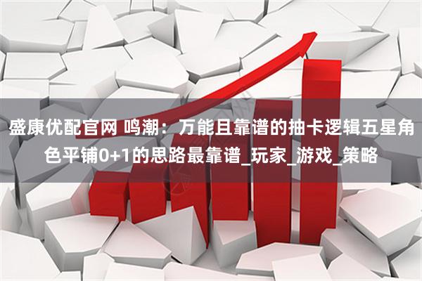 盛康优配官网 鸣潮：万能且靠谱的抽卡逻辑五星角色平铺0+1的思路最靠谱_玩家_游戏_策略