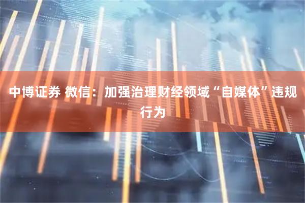 中博证券 微信：加强治理财经领域“自媒体”违规行为