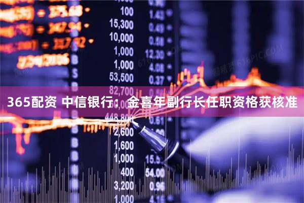 365配资 中信银行：金喜年副行长任职资格获核准
