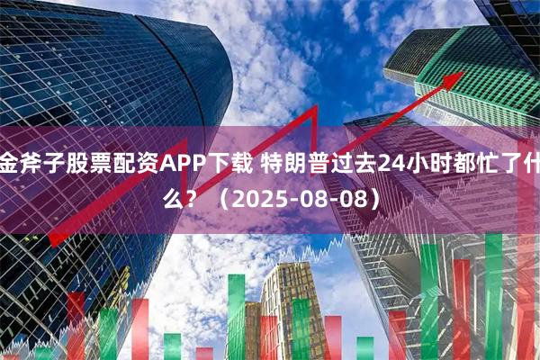 金斧子股票配资APP下载 特朗普过去24小时都忙了什么？（2025-08-08）