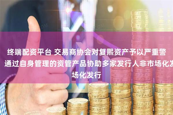 终端配资平台 交易商协会对复熙资产予以严重警告：通过自身管理的资管产品协助多家发行人非市场化发行