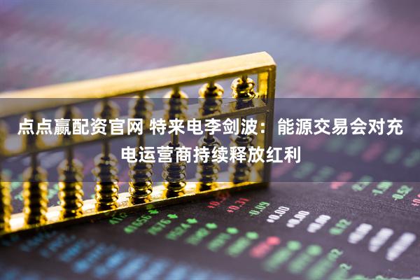 点点赢配资官网 特来电李剑波：能源交易会对充电运营商持续释放红利