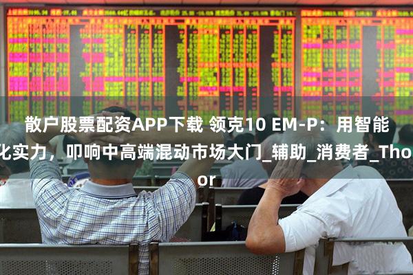 散户股票配资APP下载 领克10 EM-P：用智能化实力，叩响中高端混动市场大门_辅助_消费者_Thor