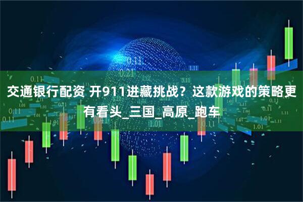 交通银行配资 开911进藏挑战？这款游戏的策略更有看头_三国_高原_跑车