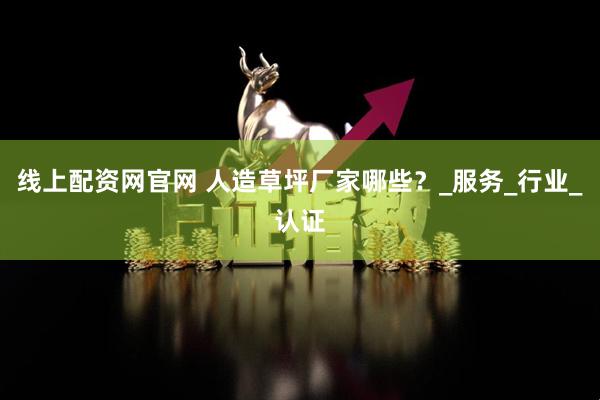 线上配资网官网 人造草坪厂家哪些？_服务_行业_认证