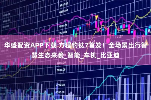 华盛配资APP下载 方程豹钛7首发！全场景出行智慧生态来袭_智能_车机_比亚迪