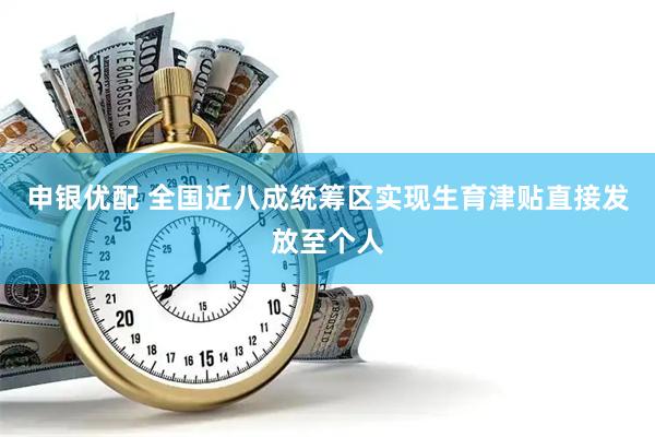申银优配 全国近八成统筹区实现生育津贴直接发放至个人
