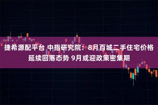捷希源配平台 中指研究院：8月百城二手住宅价格延续回落态势 9月或迎政策密集期