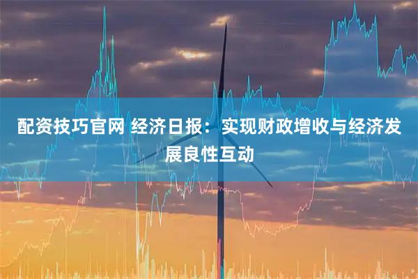 配资技巧官网 经济日报：实现财政增收与经济发展良性互动
