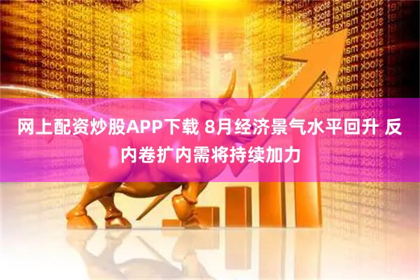 网上配资炒股APP下载 8月经济景气水平回升 反内卷扩内需将持续加力