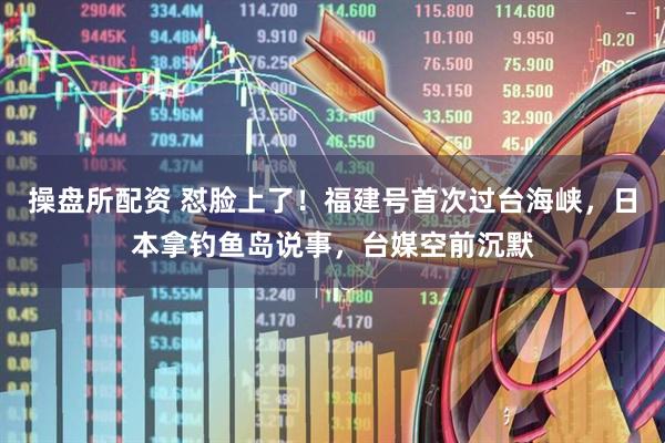 操盘所配资 怼脸上了！福建号首次过台海峡，日本拿钓鱼岛说事，台媒空前沉默