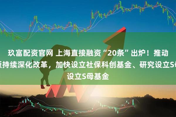 玖富配资官网 上海直接融资“20条”出炉！推动科创板持续深化改革，加快设立社保科创基金、研究设立S母基金