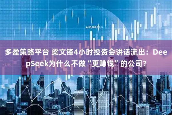 多盈策略平台 梁文锋4小时投资会讲话流出：DeepSeek为什么不做“更赚钱”的公司？